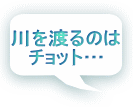 川を渡るのは チョット… 